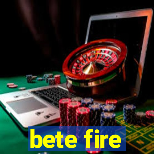 bete fire